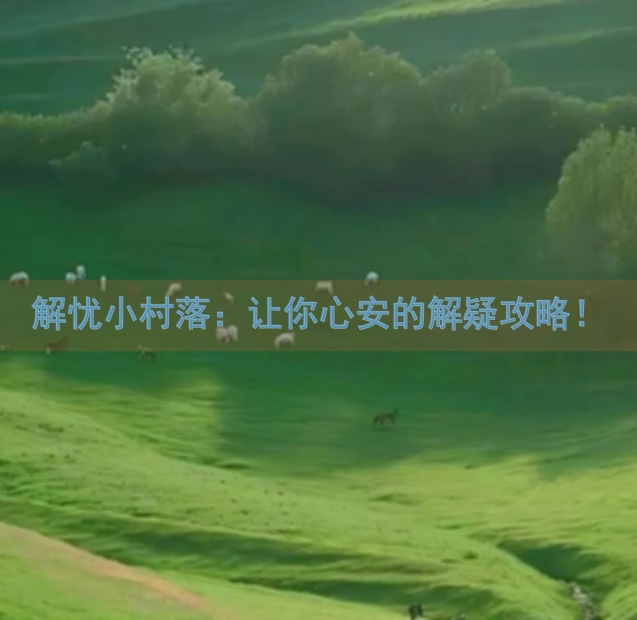 解忧小村落：让你心安的解疑攻略！