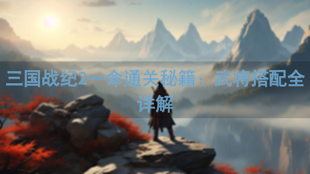 三国战纪2一命通关秘籍：武将搭配全详解