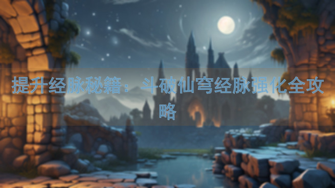 提升经脉秘籍：斗破仙穹经脉强化全攻略