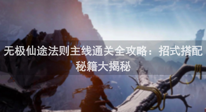 无极仙途法则主线通关全攻略：招式搭配秘籍大揭秘