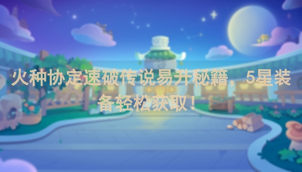 火种协定速破传说易升秘籍，5星装备轻松获取！