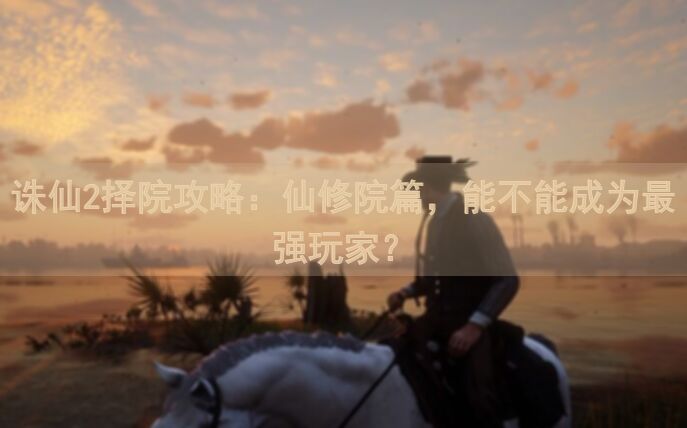 诛仙2择院攻略：仙修院篇，能不能成为最强玩家？