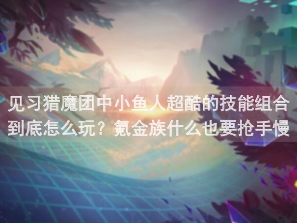 见习猎魔团中小鱼人超酷的技能组合到底怎么玩？氪金族什么也要抢手慢无！